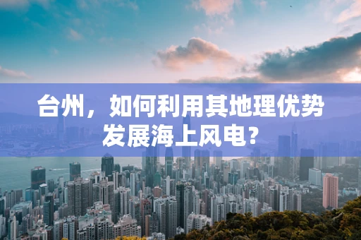 台州，如何利用其地理优势发展海上风电？