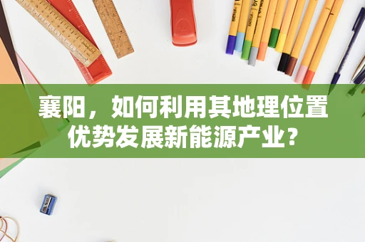 襄阳，如何利用其地理位置优势发展新能源产业？