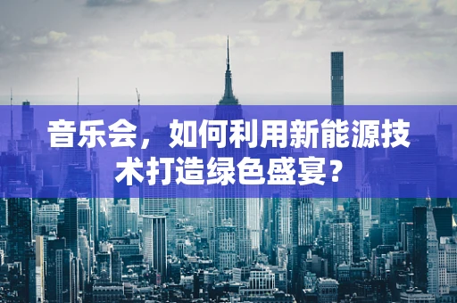 音乐会，如何利用新能源技术打造绿色盛宴？