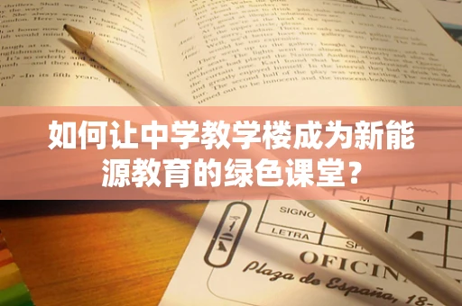 如何让中学教学楼成为新能源教育的绿色课堂？