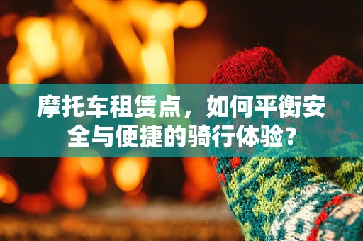 摩托车租赁点，如何平衡安全与便捷的骑行体验？