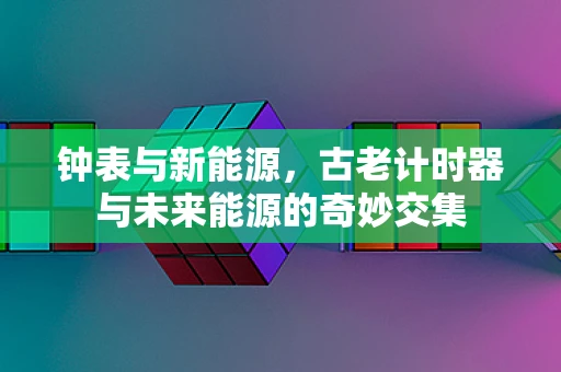 钟表与新能源，古老计时器与未来能源的奇妙交集