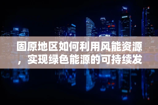 固原地区如何利用风能资源，实现绿色能源的可持续发展？