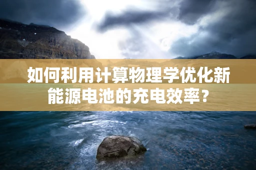 如何利用计算物理学优化新能源电池的充电效率？