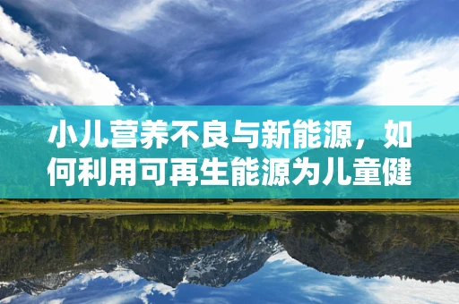 小儿营养不良与新能源，如何利用可再生能源为儿童健康护航？