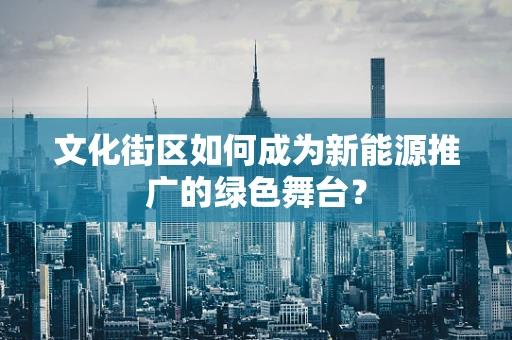 文化街区如何成为新能源推广的绿色舞台？