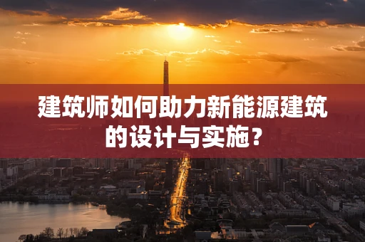 建筑师如何助力新能源建筑的设计与实施？