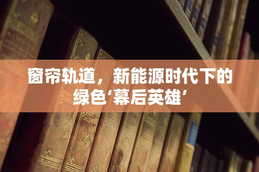 窗帘轨道，新能源时代下的绿色‘幕后英雄’