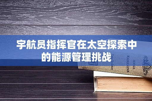 宇航员指挥官在太空探索中的能源管理挑战