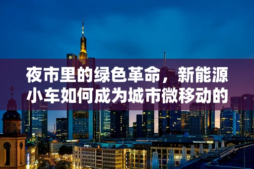 夜市里的绿色革命，新能源小车如何成为城市微移动的绿色先锋？