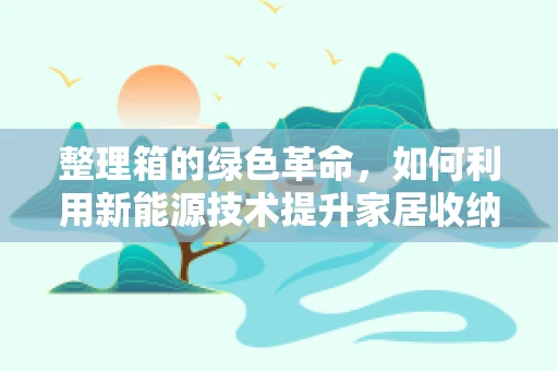 整理箱的绿色革命，如何利用新能源技术提升家居收纳环保性？