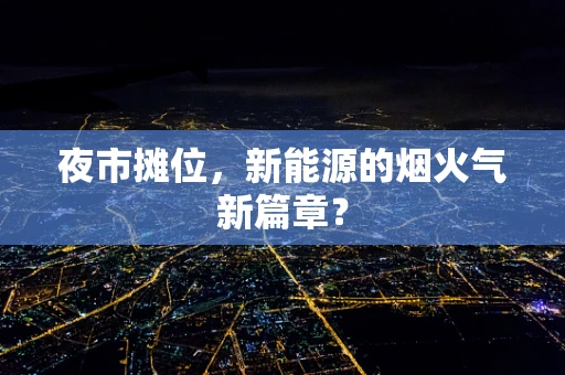 夜市摊位，新能源的烟火气新篇章？