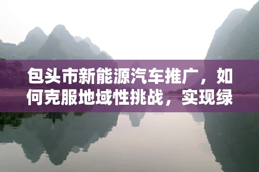 包头市新能源汽车推广，如何克服地域性挑战，实现绿色出行？