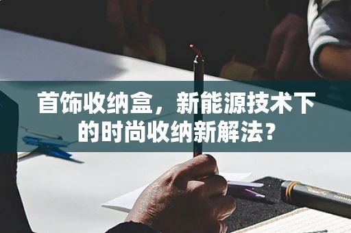 首饰收纳盒，新能源技术下的时尚收纳新解法？