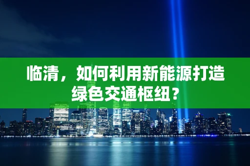 临清，如何利用新能源打造绿色交通枢纽？