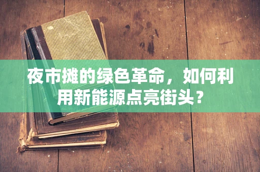 夜市摊的绿色革命，如何利用新能源点亮街头？