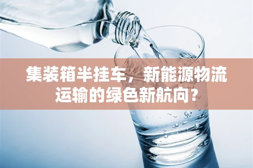 集装箱半挂车，新能源物流运输的绿色新航向？