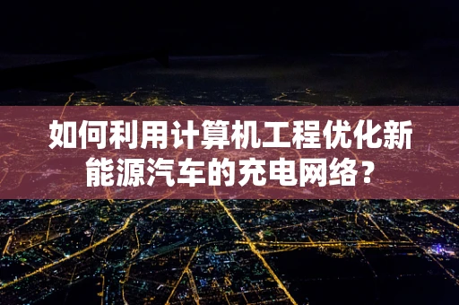 如何利用计算机工程优化新能源汽车的充电网络？