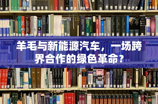 羊毛与新能源汽车，一场跨界合作的绿色革命？