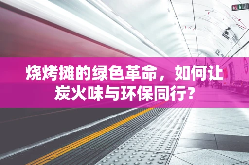 烧烤摊的绿色革命，如何让炭火味与环保同行？