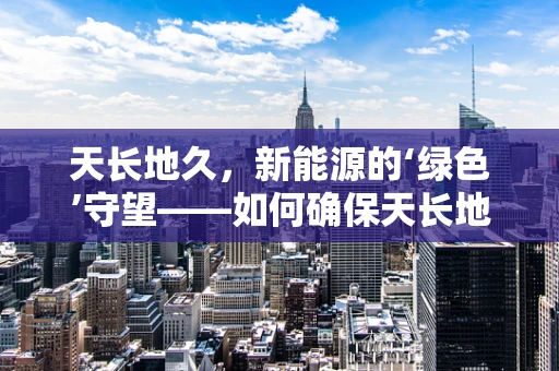 天长地久，新能源的‘绿色’守望——如何确保天长地区新能源设施的长期稳定运行？