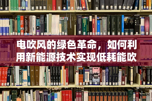 电吹风的绿色革命，如何利用新能源技术实现低耗能吹风？